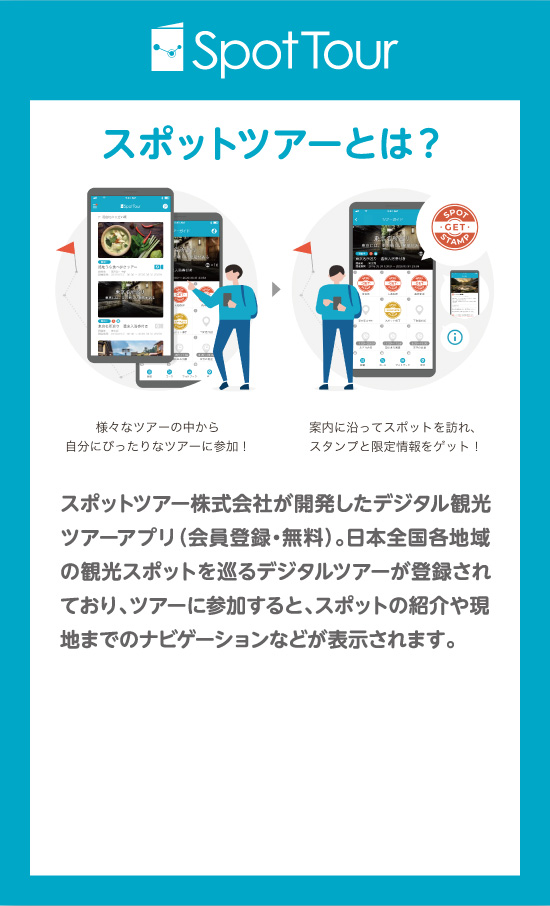 「スポットツアーとは？」スポットツアー株式会社が開発したデジタル観光ツアーアプリ（会員登録・無料）。日本全国各地域の観光スポットを巡るデジタルツアーが登録されており、ツアーに参加すると、スポットの紹介や現地までのナビゲーションなどが表示されます。