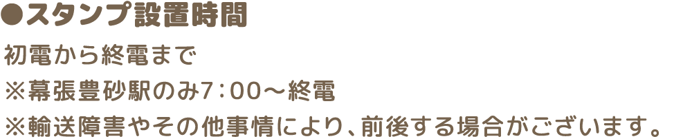 スタンプ設置時間：初電〜終電まで ※幕張豊砂駅のみ7：00〜終電 ※輸送障害やその他事情により、前後する場合がございます。