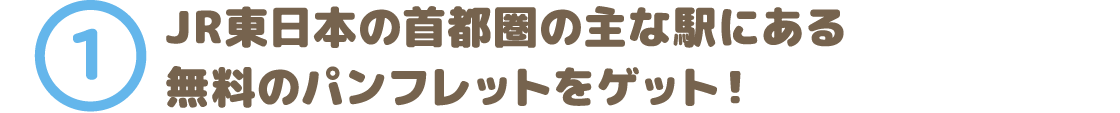 1. JR東日本の首都圏の主な駅にある無料のパンフレットをゲット！