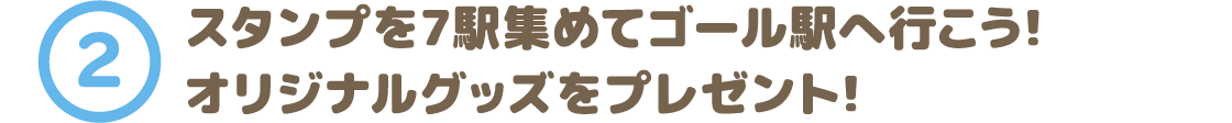 2. スタンプを7駅集めてゴール駅へ行こう！オリジナルグッズをプレゼント！