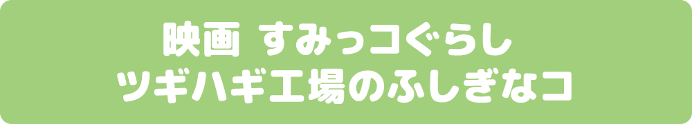 映画 すみっコぐらし ツギハギ工場のふしぎなコ