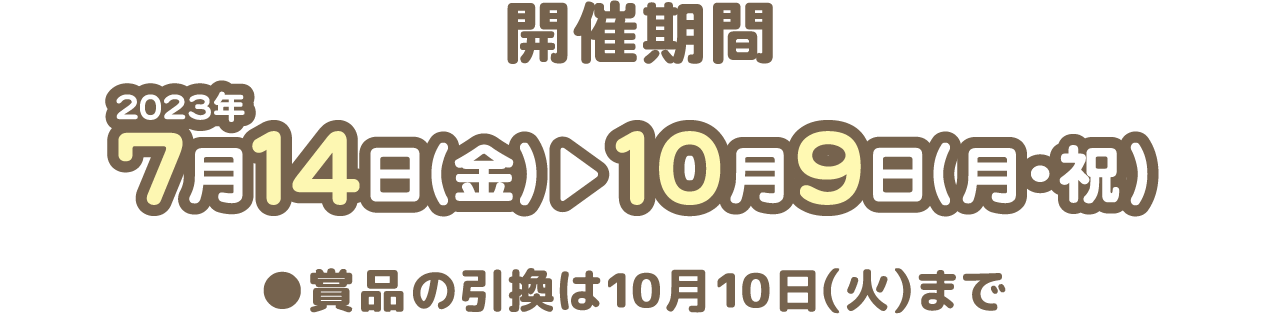 開催期間：2023年7月14日（金）〜10月9日（月・祝） ●賞品の引換は10月10日（火）まで