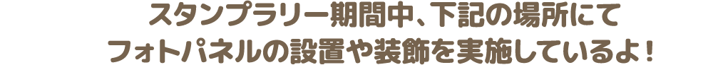 スタンプラリー期間中、下記の場所にてフォトパネルの設置や装飾を実施しているよ！