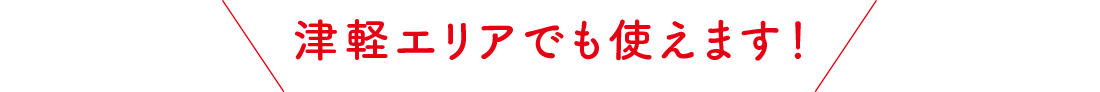 津軽エリアでも使えます！