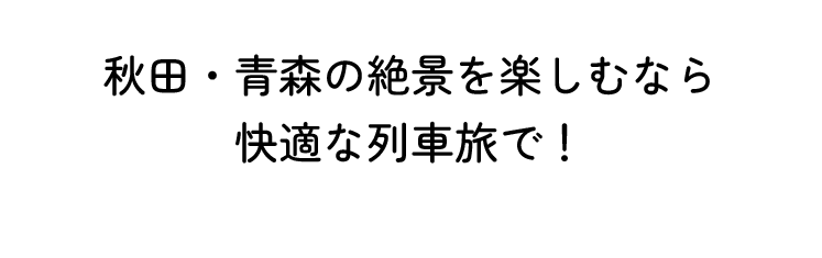 秋田・青森の絶景を楽しむなら快適な列車旅で！