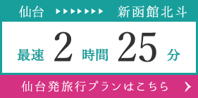 仙台 → 新函館北斗 最速2時間25分 仙台発旅行プランはこちら