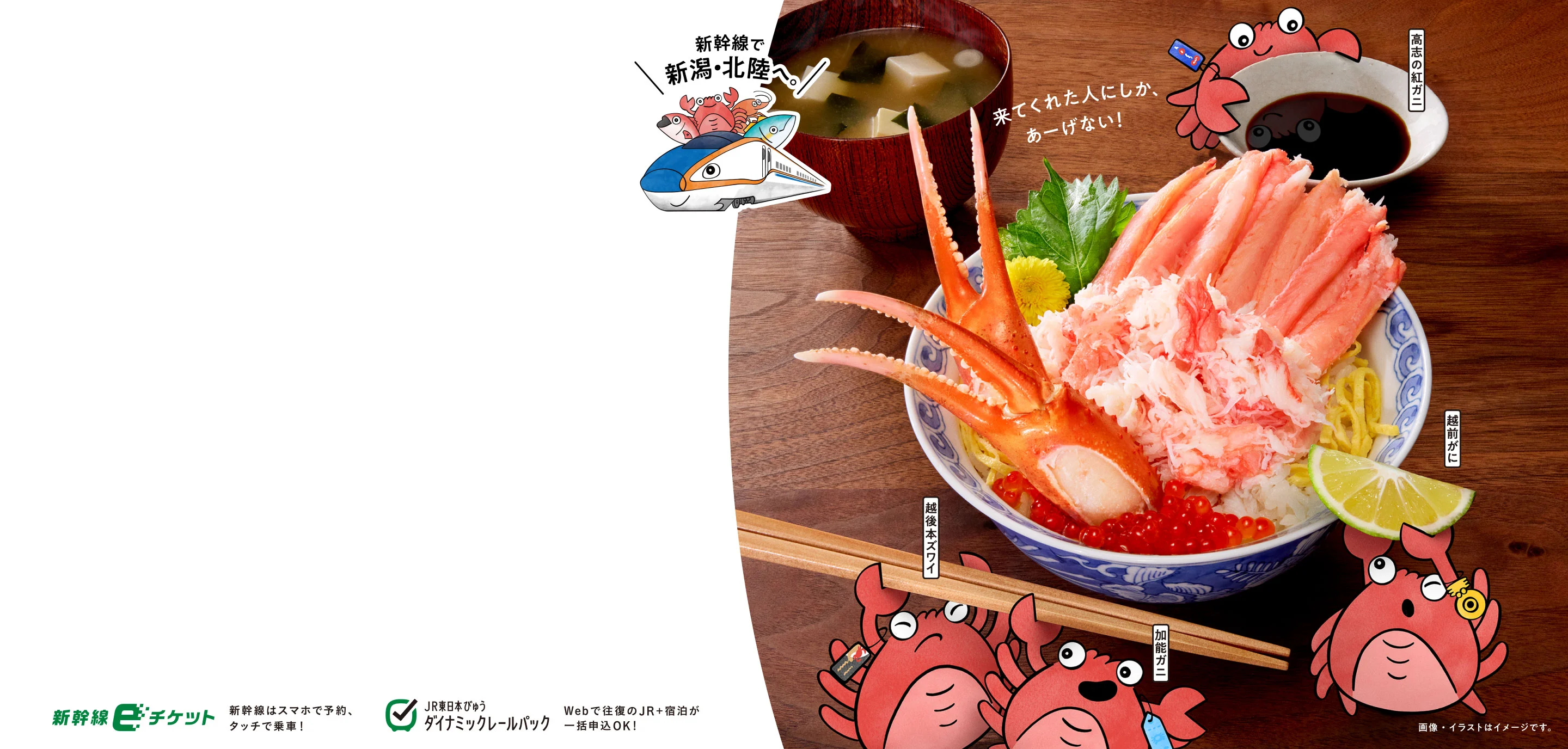 行きたい食べたい日本海！新幹線で新潟・北陸へ。来てくれた人にしか、あーげない！高志の紅ガニ 越前がに 越後本ズワイ 加能ガニ 新幹線eチケット 新幹線はスマホで予約、タッチで乗車！ JR東日本びゅう ダイナミックレールパック Webで往復のJR ＋ 宿泊が一括申込OK！ 画像・イラストはイメージです。