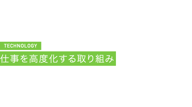 TECHNOLOGY 仕事を高度化する取り組み