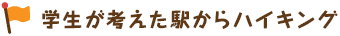 学生が考えた駅からハイキング