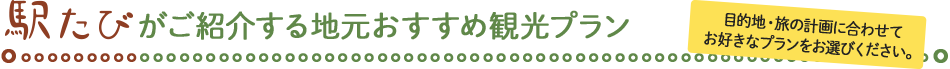 駅たびがご紹介する地元おすすめ観光プラン 目的地・旅の計画に合わせてお好きなプランをお選びください。