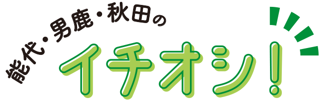 能代・男鹿・秋田のイチオシ！