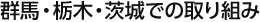群馬・栃木・茨城での取り組み
