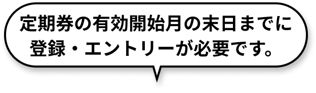 定期券の有効開始月の末日までに登録・エントリーが必要です。
