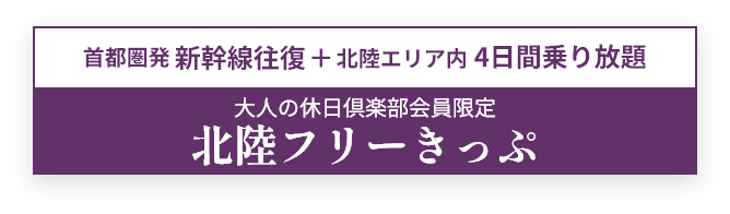 首都圏発 新幹線往復 + 北陸エリア内 4日間乗り放題 大人の休日倶楽部会員限定 北陸フリーきっぷ