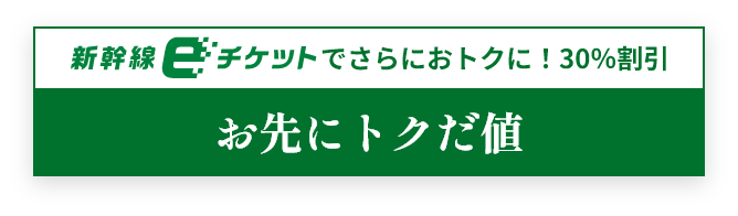 新幹線eチケットでさらにおトクに！30％割引 お先にトクだ値