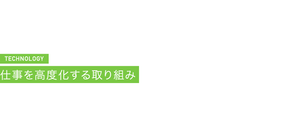 TECHNOLOGY 仕事を高度化する取り組み