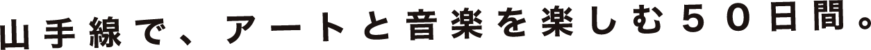 山手線で、アートと音楽を楽しむ50日間。