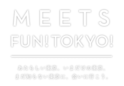 MEETS FUN!TOKYO! あたらしい東京、いまだけの東京、まだ知らない東京に、会いに行こう。