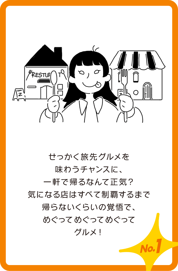 せっかく旅先グルメを味わうチャンスに、一軒で帰るなんて正気? 気になる店は全て制覇するまで帰らないくらいの覚悟で、めぐってめぐってめぐってグルメ!