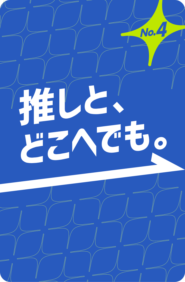 No.4 推しと、どこへでも。