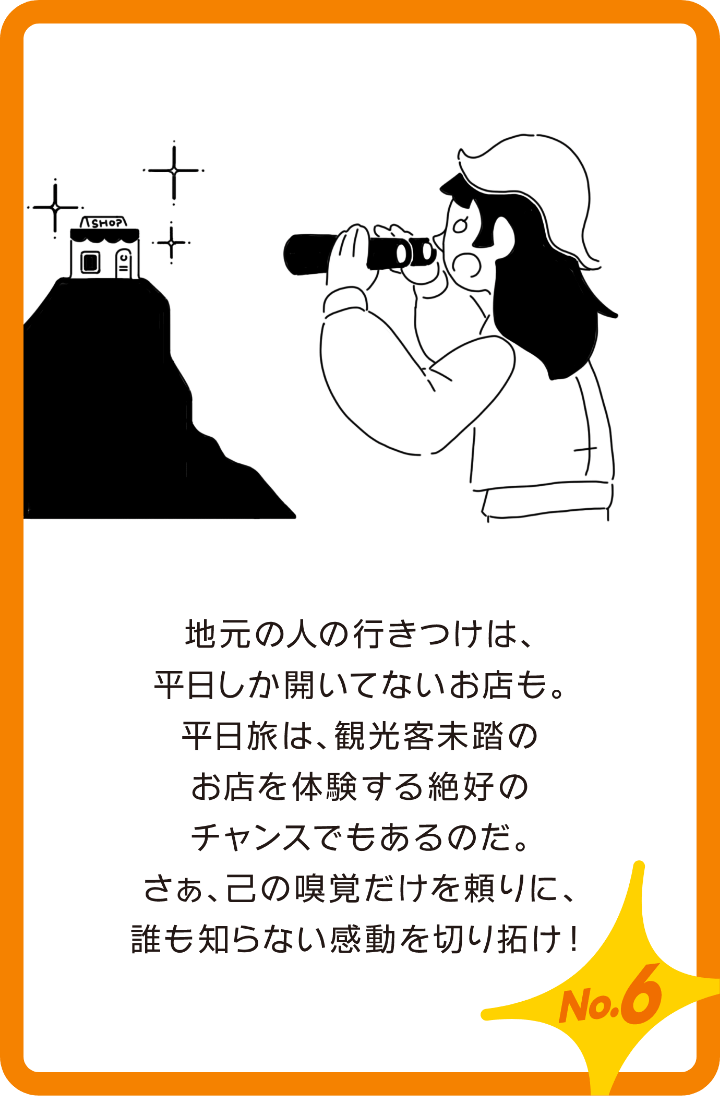 地元の人の行きつけは、平日しか開いてないお店も。平日旅は、観光客未踏のお店を体験する絶好のチャンスでもあるのだ。さぁ。己の嗅覚だけを頼りに、誰も知らない感動を切り拓け!