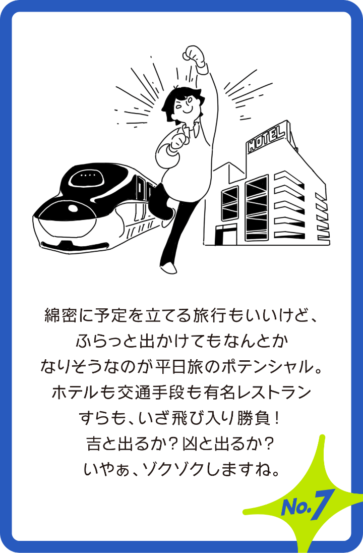 綿密に予定を立てる旅行もいいけど、ふらっと出かけてもなんとかなりそうなのが平日民のポテンシャル。ホテルも交通手段も有名レストランすらも、いざ飛び入り勝負!吉と出るか？凶と出るか?いやぁ、ゾクゾクしますね。