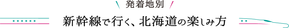 発着地別 新幹線で行く、北海道の楽しみ方