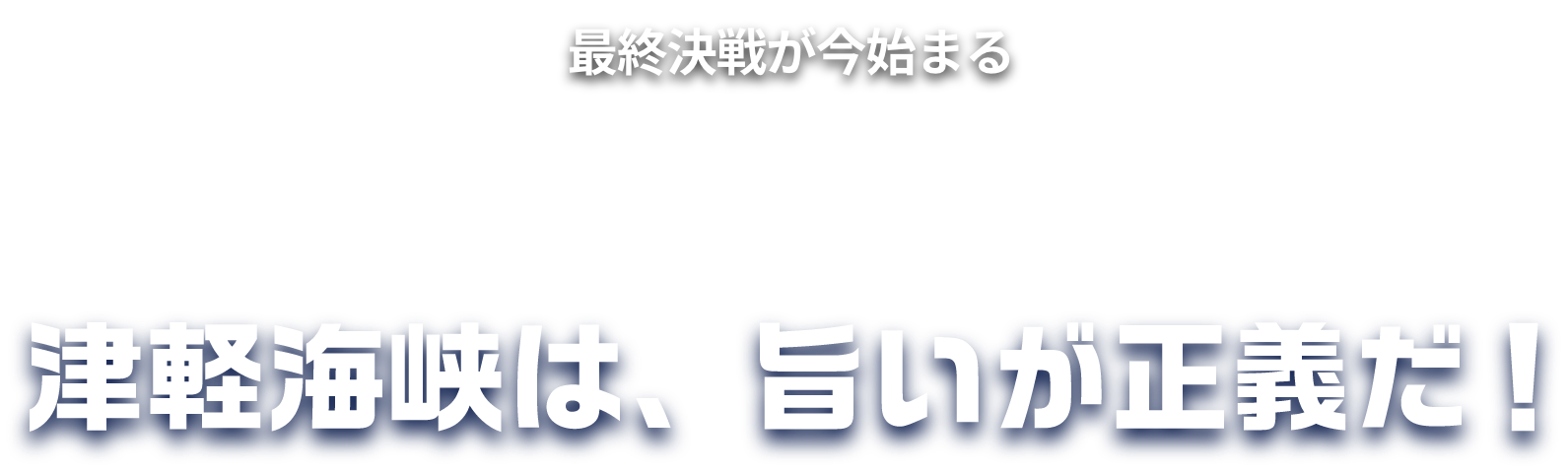 最終決戦が今始まる-TSUGARU KAISEN- 青森VS北海道 海を挟んだ、海鮮対決。津軽海峡は、旨いが正義だ！
