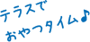 テラスでおやつタイム♩