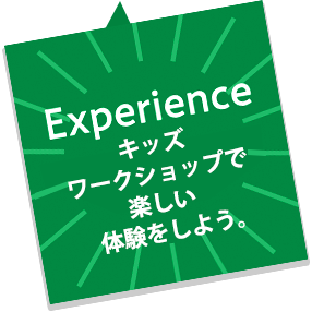 Experience キッズワークショップで楽しい体験をしよう。
