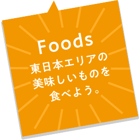 Foods 東日本エリアの美味しいものを食べよう。