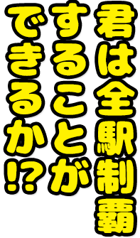 君は全駅制覇することができるか!?