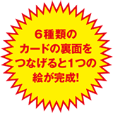 6種類のカードの裏面をつなげると1つの絵が完成!