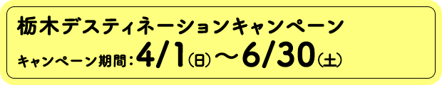 ［栃木デスティネーションキャンペーン］キャンペーン期間：4/1(日)〜6/30(土)