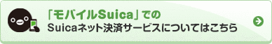 「モバイルSuica」でのSuicaネット決済サービスについてはこちら