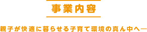 事業内容 親子が快適に暮らせる子育て環境の真ん中へー