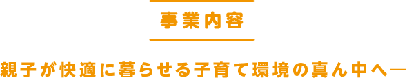 事業内容 親子が快適に暮らせる子育て環境の真ん中へー