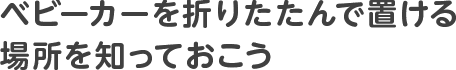 ベビーカーを折りたたんで置ける場所を知っておこう