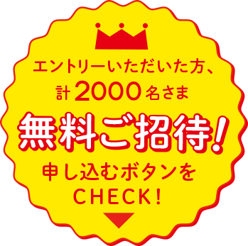 エントリーいただいた方、計2000名さま無料ご招待！申し込むボタンをCHECK!