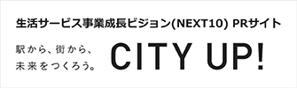 生活サービス事業成長ビジョン（NEXT10）PRサイト　駅から、街から、未来をつくろう。　CITY UP!