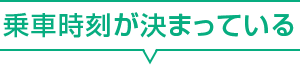 乗車時刻が決まっている