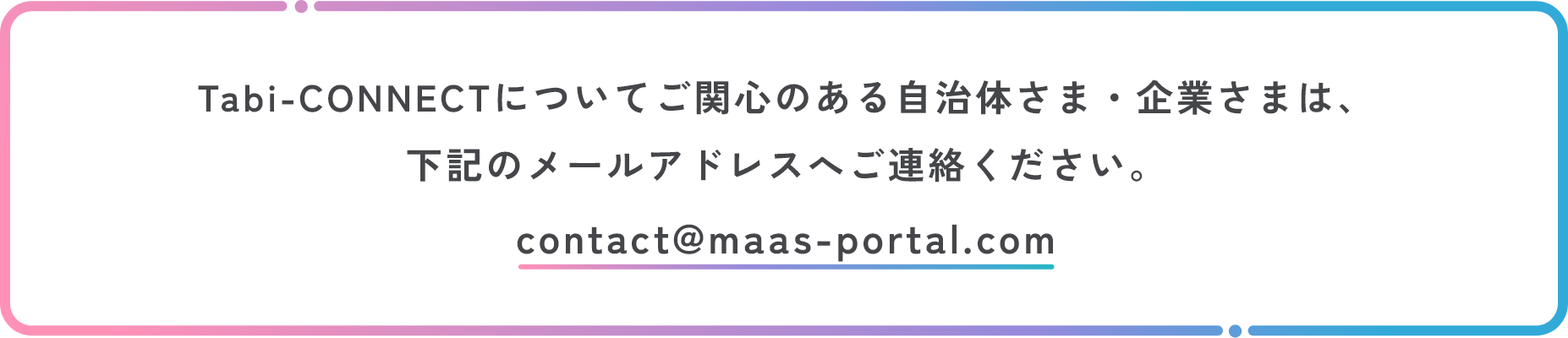 Tabi-CONNECTについてご関心のある自治体さま・企業さまは、
                下記のメールアドレスへご連絡ください。