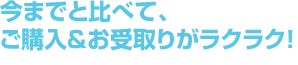 今までと比べて、ご購入&お受取りがラクラク!
