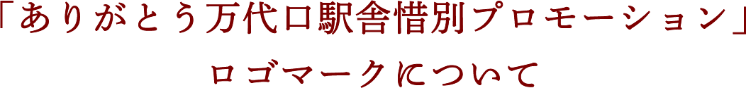 「ありがとう万代口駅舎惜別プロモーション」ロゴマークについて