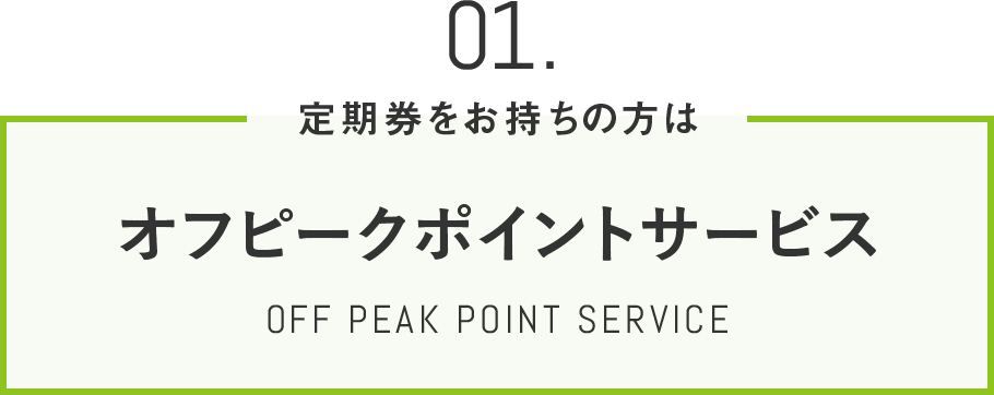 01 定期券をお持ちの方は オフピークポイントサービス OFF PEAK POINT SERVICE