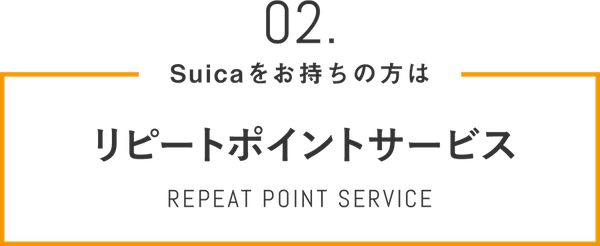 02 Suicaをお持ちの方は リピートポイントサービス REPEAT POINT SERVICE