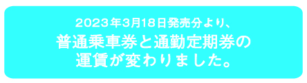 2023年3月18日発売分より、普通乗車券と通勤定期券の運賃が変わりました。