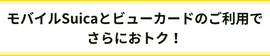 モバイルSuicaとビューカードのご利用でさらにおトク！