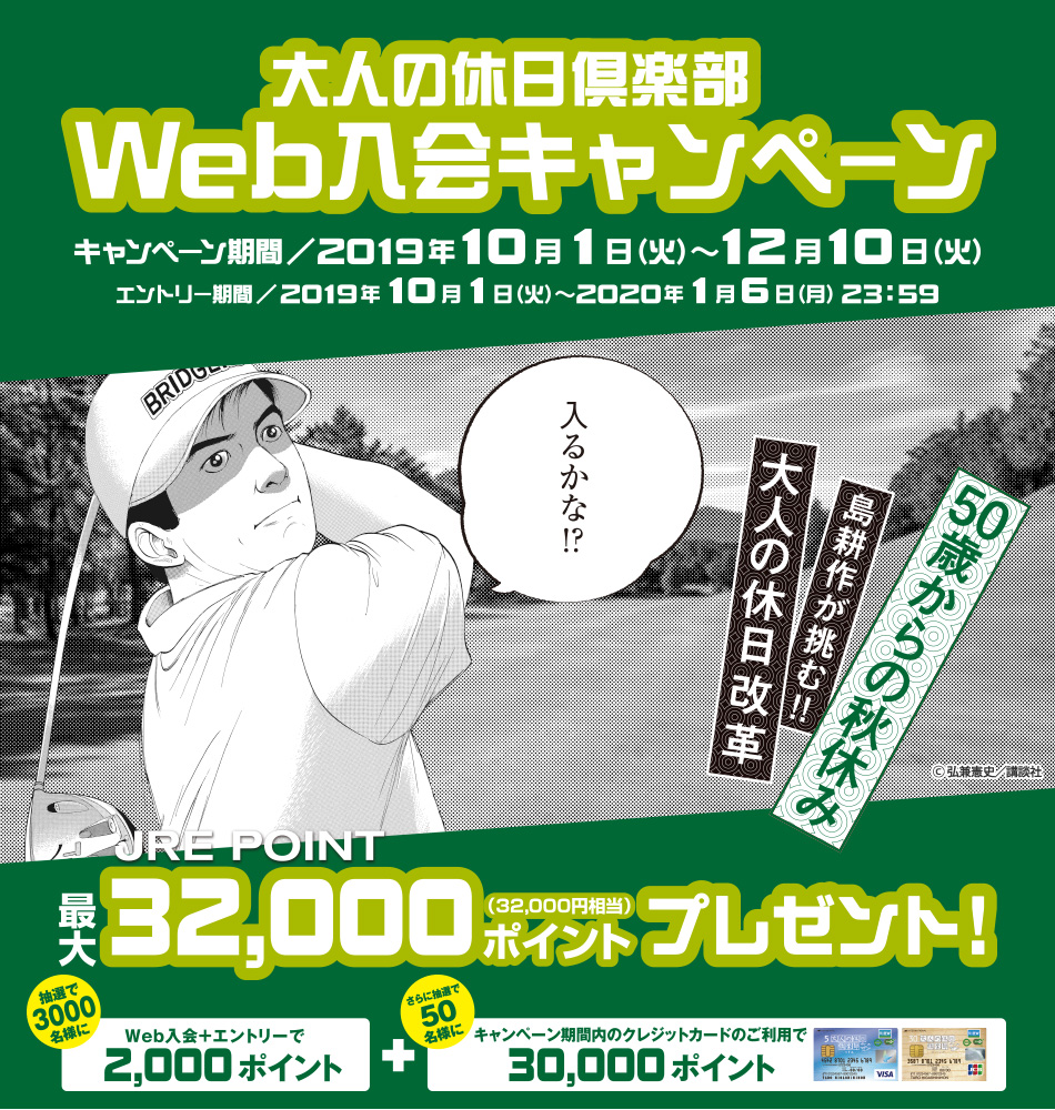「大人の休日倶楽部」Web入会キャンペーン キャンペーン期間/2019年10月1日(火)〜12月10日(火)エントリー期間/ 2019年10月1日(火)〜2020年1月6日(月)23時59分 JRE POINT最大32,000ポイント(32,000円相当)プレゼント! 抽選で3,000名様にWeb入会+エントリーで2,000ポイント、さらに抽選で50名様にキャンペーン期間内のクレジットカードのご利用で30,000ポイント