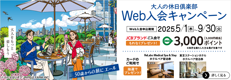 「大人の休日倶楽部」Web入会キャンペーン　Web入会申込期間／2025年5月1日（木）～9月30日（火）JCBブランドのご入会でもれなくJRE POINT 3,000ポイント（3,000円相当）プレゼント　カードのご利用で抽選プレゼントもあり！　詳しく見る